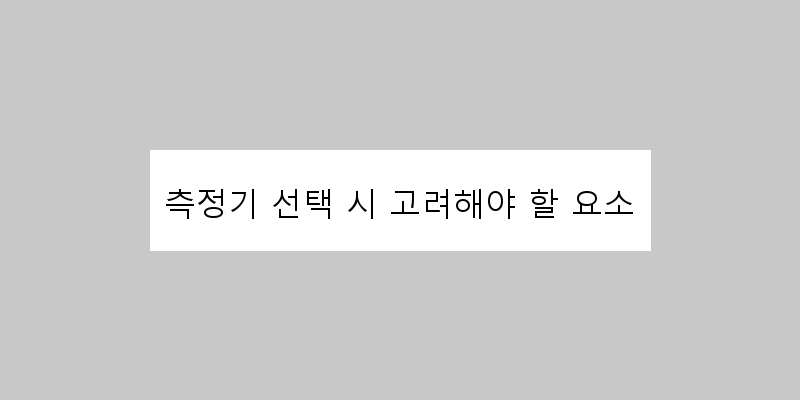 
  측정기 선택 시 고려해야 할 요소
 이미지