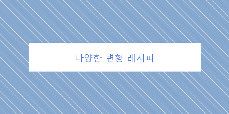 
  다양한 변형 레시피
 이미지