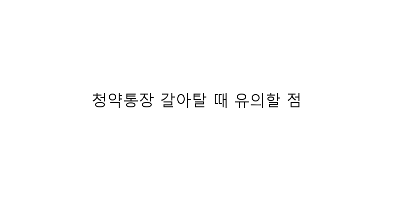 
  청약통장 갈아탈 때 유의할 점
 이미지