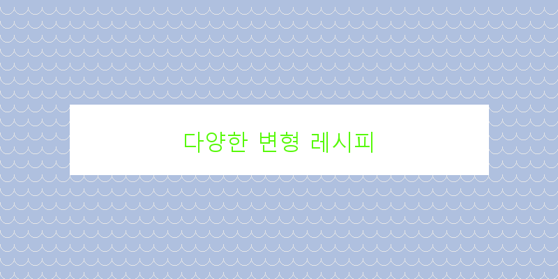 
  다양한 변형 레시피
 이미지